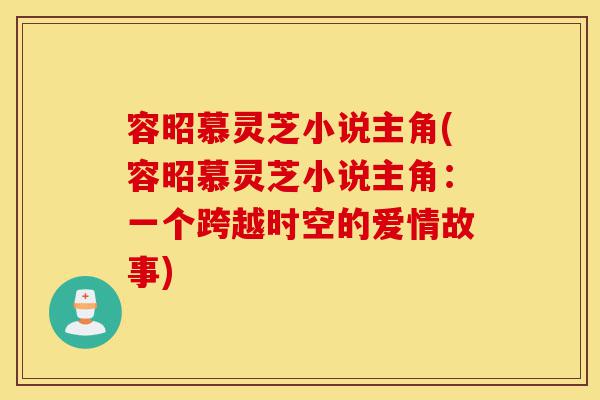 容昭慕灵芝小说主角(容昭慕灵芝小说主角:一个跨越时空的爱情故事)-第1张图片-灵芝之家 容昭慕灵芝小说主角(容昭慕灵芝小说主角:一个跨越时空的爱情故事)-第1张图片-灵芝之家