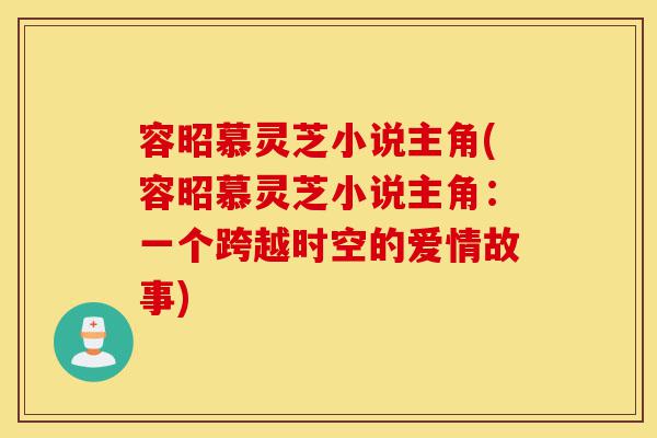 容昭慕灵芝小说主角(容昭慕灵芝小说主角：一个跨越时空的爱情故事)-第1张图片-灵芝之家