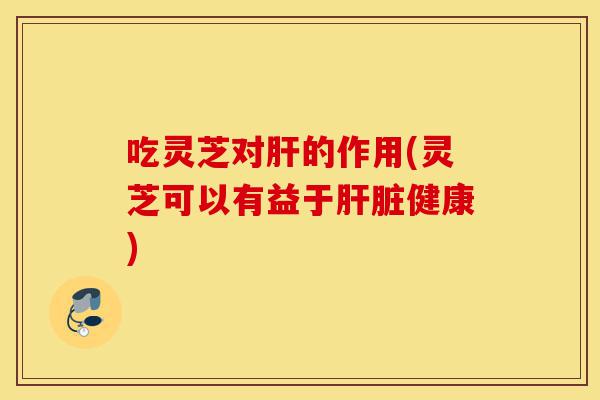吃灵芝对肝的作用(灵芝可以有益于肝脏健康)-第1张图片-灵芝之家 吃灵芝对肝的作用(灵芝可以有益于肝脏健康)-第1张图片-灵芝之家