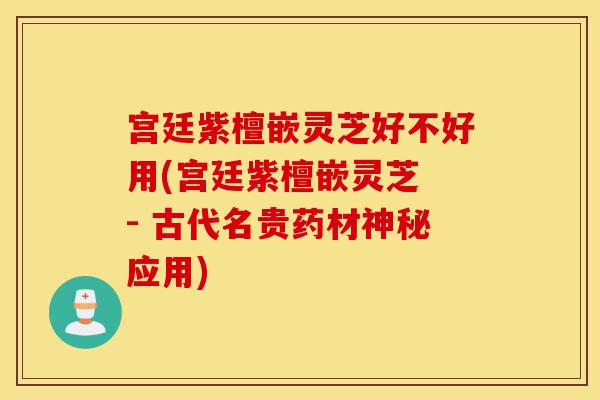 宫廷紫檀嵌灵芝好不好用(宫廷紫檀嵌灵芝 - 古代名贵药材神秘应用)-第1张图片-灵芝之家 宫廷紫檀嵌灵芝好不好用(宫廷紫檀嵌灵芝 - 古代名贵药材神秘应用)-第1张图片-灵芝之家