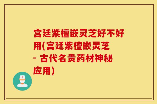 宫廷紫檀嵌灵芝好不好用(宫廷紫檀嵌灵芝 - 古代名贵药材神秘应用)-第1张图片-灵芝之家