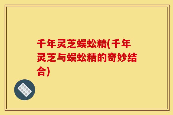 千年灵芝蜈蚣精(千年灵芝与蜈蚣精的奇妙结合)-第1张图片-灵芝之家 千年灵芝蜈蚣精(千年灵芝与蜈蚣精的奇妙结合)-第1张图片-灵芝之家