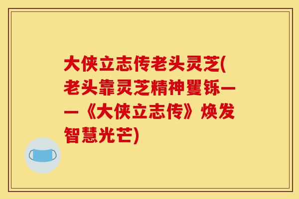 大侠立志传老头灵芝(老头靠灵芝精神矍铄——《大侠立志传》焕发智慧光芒)-第1张图片-灵芝之家 大侠立志传老头灵芝(老头靠灵芝精神矍铄——《大侠立志传》焕发智慧光芒)-第1张图片-灵芝之家