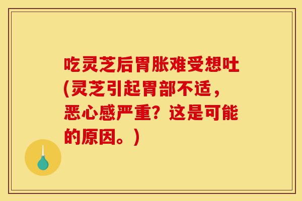 吃灵芝后胃胀难受想吐(灵芝引起胃部不适，恶心感严重？这是可能的原因。)-第1张图片-灵芝之家