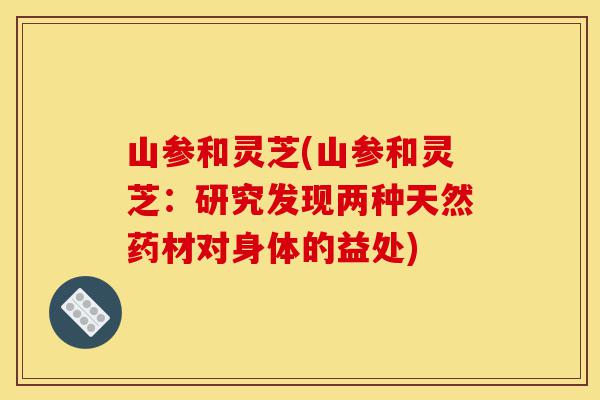 山参和灵芝(山参和灵芝：研究发现两种天然药材对身体的益处)-第1张图片-灵芝之家