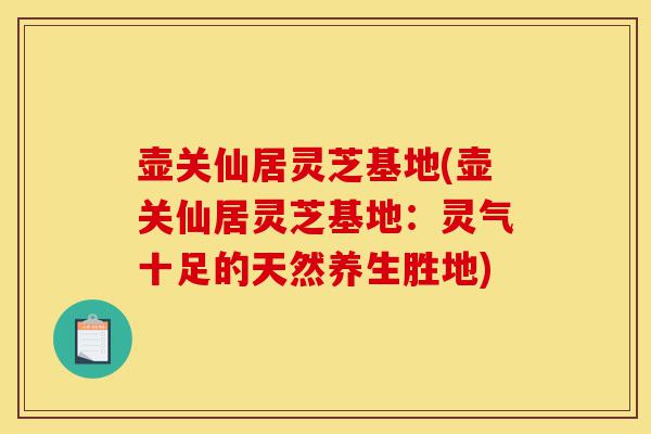 壶关仙居灵芝基地(壶关仙居灵芝基地:灵气十足的天然养生胜地)-第1张图片-灵芝之家 壶关仙居灵芝基地(壶关仙居灵芝基地:灵气十足的天然养生胜地)-第1张图片-灵芝之家