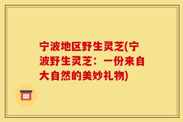 宁波地区野生灵芝(宁波野生灵芝：一份来自大自然的美妙礼物)-第1张图片-灵芝之家