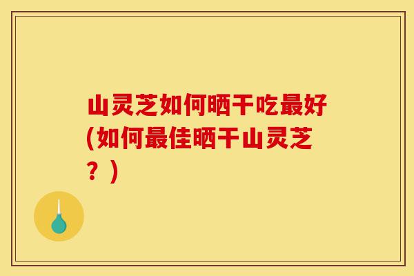 山灵芝如何晒干吃最好(如何最佳晒干山灵芝?)-第1张图片-灵芝之家 山灵芝如何晒干吃最好(如何最佳晒干山灵芝?)-第1张图片-灵芝之家