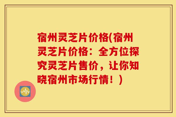 宿州灵芝片价格(宿州灵芝片价格:全方位探究灵芝片售价,让你知晓宿州市场行情!)-第1张图片-灵芝之家 宿州灵芝片价格(宿州灵芝片价格:全方位探究灵芝片售价,让你知晓宿州市场行情!)-第1张图片-灵芝之家