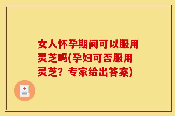 女人怀孕期间可以服用灵芝吗(孕妇可否服用灵芝?专家给出答案)-第1张图片-灵芝之家 女人怀孕期间可以服用灵芝吗(孕妇可否服用灵芝?专家给出答案)-第1张图片-灵芝之家
