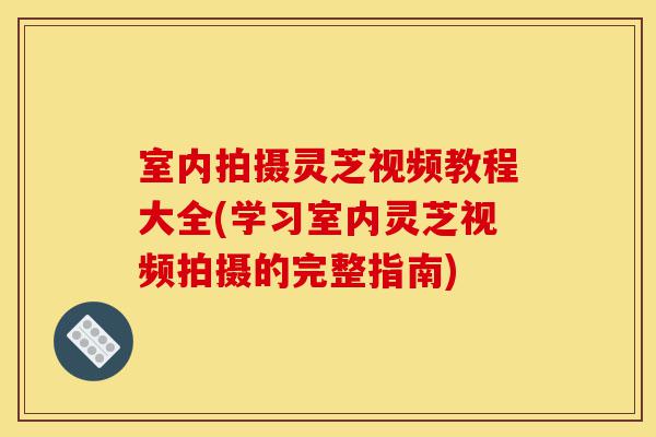 室内拍摄灵芝视频教程大全(学习室内灵芝视频拍摄的完整指南)-第1张图片-灵芝之家 室内拍摄灵芝视频教程大全(学习室内灵芝视频拍摄的完整指南)-第1张图片-灵芝之家