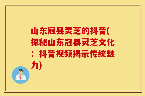 山东冠县灵芝的抖音(探秘山东冠县灵芝文化:抖音视频揭示传统魅力)-第1张图片-灵芝之家 山东冠县灵芝的抖音(探秘山东冠县灵芝文化:抖音视频揭示传统魅力)-第1张图片-灵芝之家