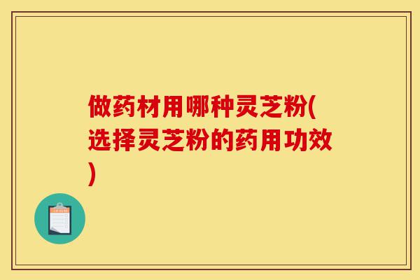 做药材用哪种灵芝粉(选择灵芝粉的药用功效)-第1张图片-灵芝之家 做药材用哪种灵芝粉(选择灵芝粉的药用功效)-第1张图片-灵芝之家