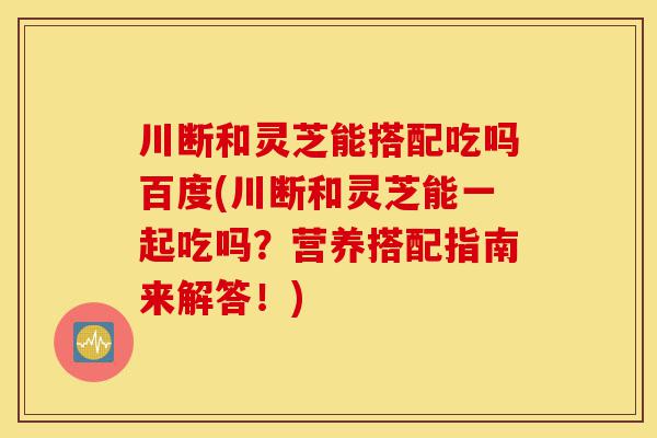 川断和灵芝能搭配吃吗百度(川断和灵芝能一起吃吗?营养搭配指南来解答!)-第1张图片-灵芝之家 川断和灵芝能搭配吃吗百度(川断和灵芝能一起吃吗?营养搭配指南来解答!)-第1张图片-灵芝之家