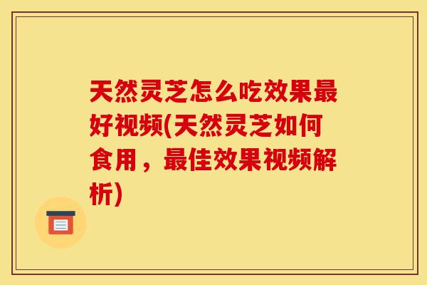 天然灵芝怎么吃效果最好视频(天然灵芝如何食用，最佳效果视频解析)-第1张图片-灵芝之家