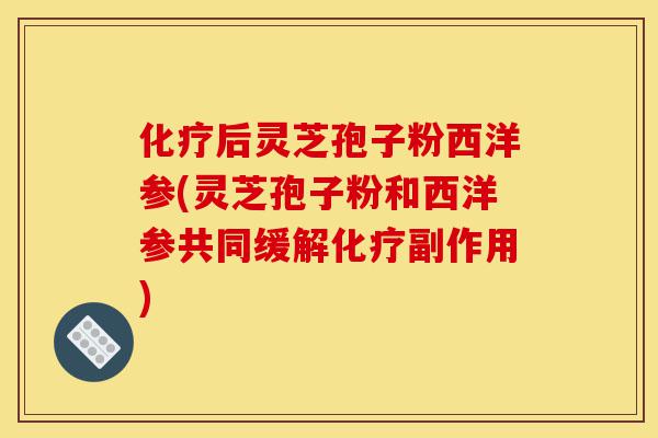 化疗后灵芝孢子粉西洋参(灵芝孢子粉和西洋参共同缓解化疗副作用)-第1张图片-灵芝之家 化疗后灵芝孢子粉西洋参(灵芝孢子粉和西洋参共同缓解化疗副作用)-第1张图片-灵芝之家