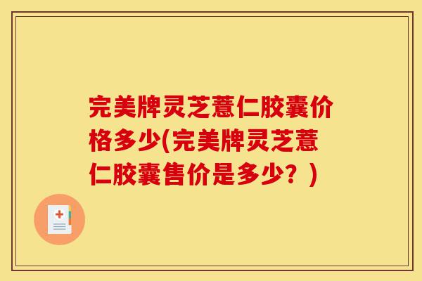 完美牌灵芝薏仁胶囊价格多少(完美牌灵芝薏仁胶囊售价是多少?)-第1张图片-灵芝之家 完美牌灵芝薏仁胶囊价格多少(完美牌灵芝薏仁胶囊售价是多少?)-第1张图片-灵芝之家