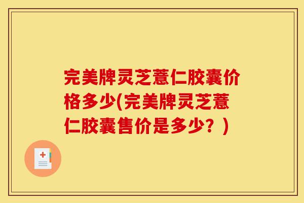 完美牌灵芝薏仁胶囊价格多少(完美牌灵芝薏仁胶囊售价是多少？)-第1张图片-灵芝之家