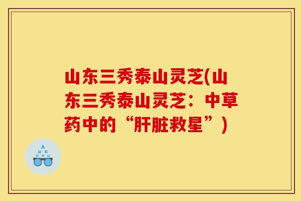 山东三秀泰山灵芝(山东三秀泰山灵芝:中草药中的“肝脏救星”)-第1张图片-灵芝之家 山东三秀泰山灵芝(山东三秀泰山灵芝:中草药中的“肝脏救星”)-第1张图片-灵芝之家