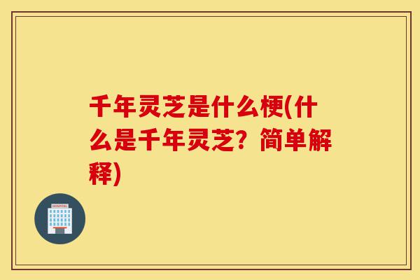 千年灵芝是什么梗(什么是千年灵芝?简单解释)-第1张图片-灵芝之家 千年灵芝是什么梗(什么是千年灵芝?简单解释)-第1张图片-灵芝之家