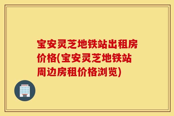 宝安灵芝地铁站出租房价格(宝安灵芝地铁站周边房租价格浏览)-第1张图片-灵芝之家