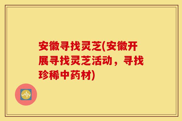 安徽寻找灵芝(安徽开展寻找灵芝活动，寻找珍稀中药材)-第1张图片-灵芝之家