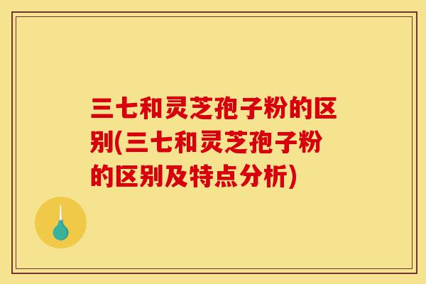 三七和灵芝孢子粉的区别(三七和灵芝孢子粉的区别及特点分析)-第1张图片-灵芝之家 三七和灵芝孢子粉的区别(三七和灵芝孢子粉的区别及特点分析)-第1张图片-灵芝之家