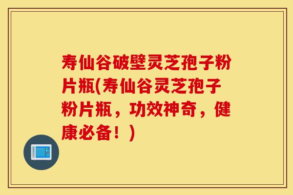 寿仙谷破壁灵芝孢子粉片瓶(寿仙谷灵芝孢子粉片瓶,功效神奇,健康必备!)-第1张图片-灵芝之家 寿仙谷破壁灵芝孢子粉片瓶(寿仙谷灵芝孢子粉片瓶,功效神奇,健康必备!)-第1张图片-灵芝之家