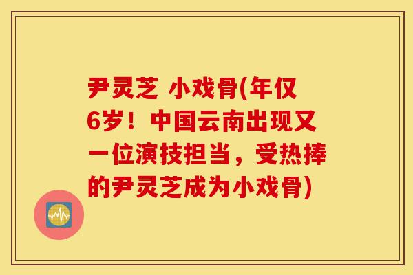 尹灵芝 小戏骨(年仅6岁!中国云南出现又一位演技担当,受热捧的尹灵芝成为小戏骨)-第1张图片-灵芝之家 尹灵芝 小戏骨(年仅6岁!中国云南出现又一位演技担当,受热捧的尹灵芝成为小戏骨)-第1张图片-灵芝之家