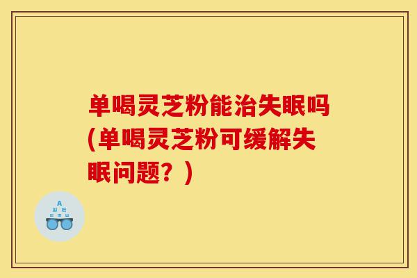 单喝灵芝粉能治失眠吗(单喝灵芝粉可缓解失眠问题?)-第1张图片-灵芝之家 单喝灵芝粉能治失眠吗(单喝灵芝粉可缓解失眠问题?)-第1张图片-灵芝之家