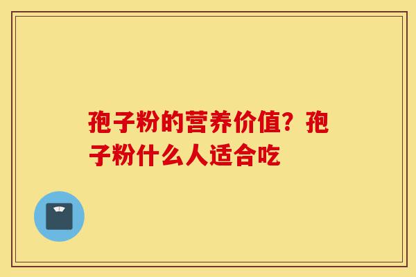 孢子粉的营养价值？孢子粉什么人适合吃-第1张图片-灵芝之家