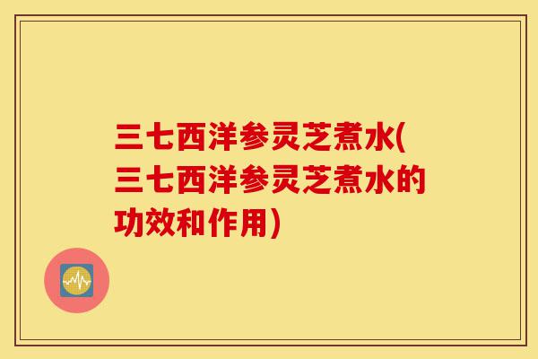 三七西洋参灵芝煮水(三七西洋参灵芝煮水的功效和作用)-第1张图片-灵芝之家 三七西洋参灵芝煮水(三七西洋参灵芝煮水的功效和作用)-第1张图片-灵芝之家