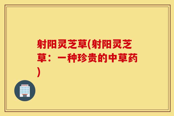 射阳灵芝草(射阳灵芝草:一种珍贵的中草药)-第1张图片-灵芝之家 射阳灵芝草(射阳灵芝草:一种珍贵的中草药)-第1张图片-灵芝之家
