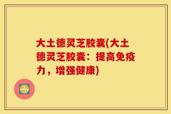 大土德灵芝胶囊(大土德灵芝胶囊:提高免疫力,增强健康)-第1张图片-灵芝之家 大土德灵芝胶囊(大土德灵芝胶囊:提高免疫力,增强健康)-第1张图片-灵芝之家