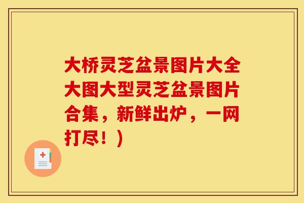 大桥灵芝盆景图片大全大图大型灵芝盆景图片合集,新鲜出炉,一网打尽!)-第1张图片-灵芝之家 大桥灵芝盆景图片大全大图大型灵芝盆景图片合集,新鲜出炉,一网打尽!)-第1张图片-灵芝之家