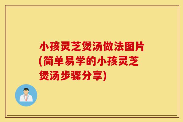 小孩灵芝煲汤做法图片(简单易学的小孩灵芝煲汤步骤分享)-第1张图片-灵芝之家 小孩灵芝煲汤做法图片(简单易学的小孩灵芝煲汤步骤分享)-第1张图片-灵芝之家