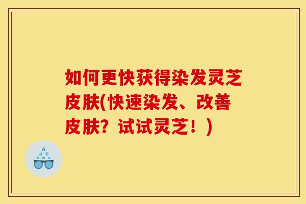 如何更快获得染发灵芝皮肤(快速染发、改善皮肤?试试灵芝!)-第1张图片-灵芝之家 如何更快获得染发灵芝皮肤(快速染发、改善皮肤?试试灵芝!)-第1张图片-灵芝之家