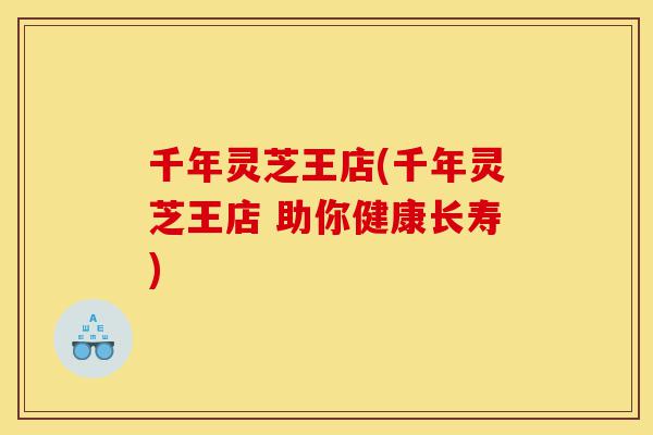 千年灵芝王店(千年灵芝王店 助你健康长寿)-第1张图片-灵芝之家 千年灵芝王店(千年灵芝王店 助你健康长寿)-第1张图片-灵芝之家