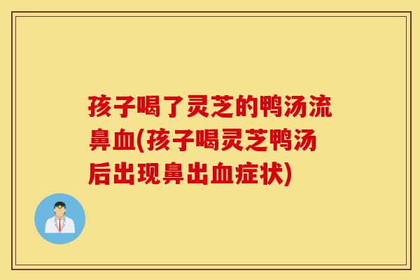 孩子喝了灵芝的鸭汤流鼻血(孩子喝灵芝鸭汤后出现鼻出血症状)-第1张图片-灵芝之家 孩子喝了灵芝的鸭汤流鼻血(孩子喝灵芝鸭汤后出现鼻出血症状)-第1张图片-灵芝之家