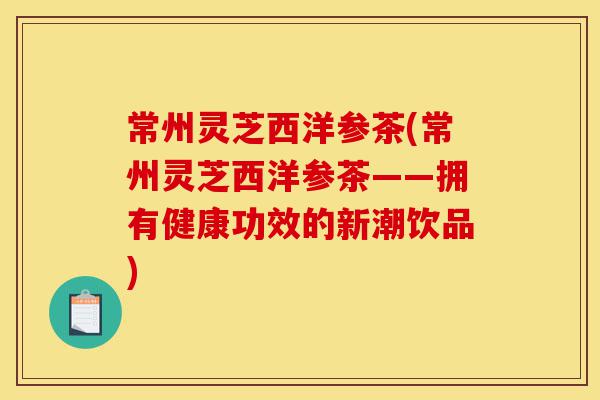 常州灵芝西洋参茶(常州灵芝西洋参茶——拥有健康功效的新潮饮品)-第1张图片-灵芝之家 常州灵芝西洋参茶(常州灵芝西洋参茶——拥有健康功效的新潮饮品)-第1张图片-灵芝之家