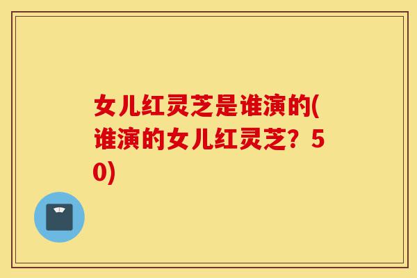 女儿红灵芝是谁演的(谁演的女儿红灵芝?50)-第1张图片-灵芝之家 女儿红灵芝是谁演的(谁演的女儿红灵芝?50)-第1张图片-灵芝之家