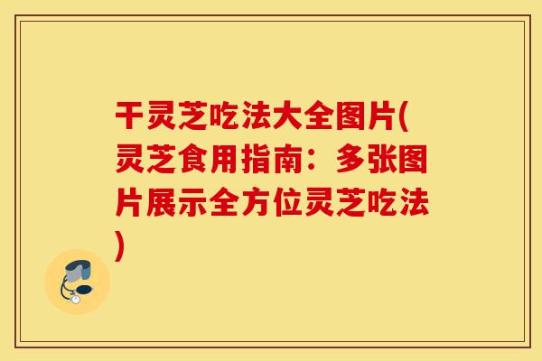 干灵芝吃法大全图片(灵芝食用指南：多张图片展示全方位灵芝吃法)-第1张图片-灵芝之家