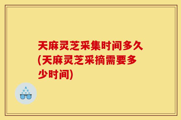 天麻灵芝采集时间多久(天麻灵芝采摘需要多少时间)-第1张图片-灵芝之家 天麻灵芝采集时间多久(天麻灵芝采摘需要多少时间)-第1张图片-灵芝之家