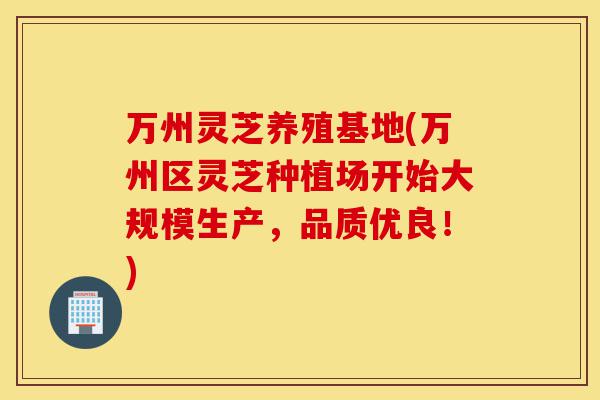 万州灵芝养殖基地(万州区灵芝种植场开始大规模生产,品质优良!)-第1张图片-灵芝之家 万州灵芝养殖基地(万州区灵芝种植场开始大规模生产,品质优良!)-第1张图片-灵芝之家