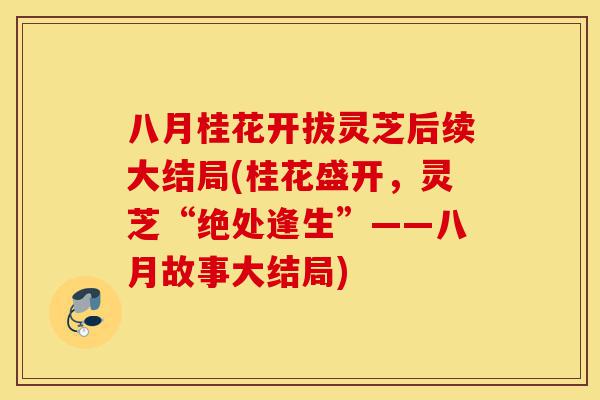八月桂花开拔灵芝后续大结局(桂花盛开,灵芝“绝处逢生”——八月故事大结局)-第1张图片-灵芝之家 八月桂花开拔灵芝后续大结局(桂花盛开,灵芝“绝处逢生”——八月故事大结局)-第1张图片-灵芝之家