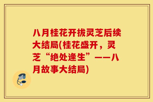 八月桂花开拔灵芝后续大结局(桂花盛开，灵芝“绝处逢生”——八月故事大结局)-第1张图片-灵芝之家