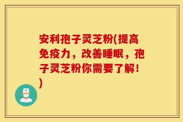 安利孢子灵芝粉(提高免疫力,改善睡眠,孢子灵芝粉你需要了解!)-第1张图片-灵芝之家 安利孢子灵芝粉(提高免疫力,改善睡眠,孢子灵芝粉你需要了解!)-第1张图片-灵芝之家