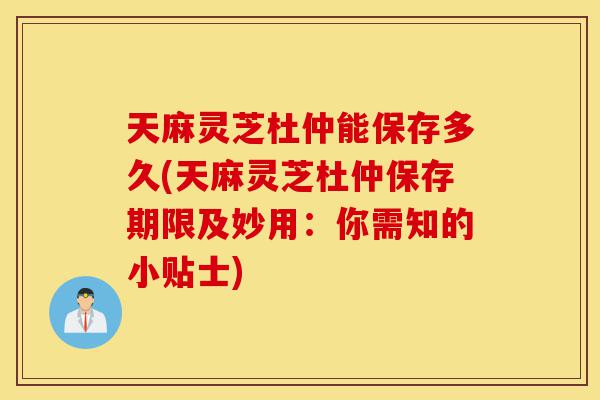 天麻灵芝杜仲能保存多久(天麻灵芝杜仲保存期限及妙用:你需知的小贴士)-第1张图片-灵芝之家 天麻灵芝杜仲能保存多久(天麻灵芝杜仲保存期限及妙用:你需知的小贴士)-第1张图片-灵芝之家
