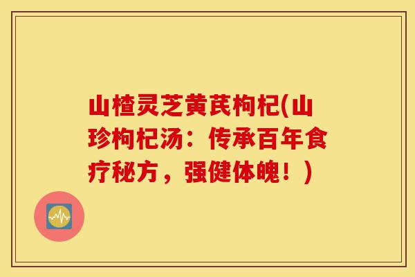 山楂灵芝黄芪枸杞(山珍枸杞汤:传承百年食疗秘方,强健体魄!)-第1张图片-灵芝之家 山楂灵芝黄芪枸杞(山珍枸杞汤:传承百年食疗秘方,强健体魄!)-第1张图片-灵芝之家