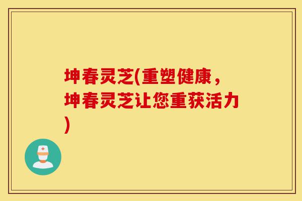 坤春灵芝(重塑健康,坤春灵芝让您重获活力)-第1张图片-灵芝之家 坤春灵芝(重塑健康,坤春灵芝让您重获活力)-第1张图片-灵芝之家